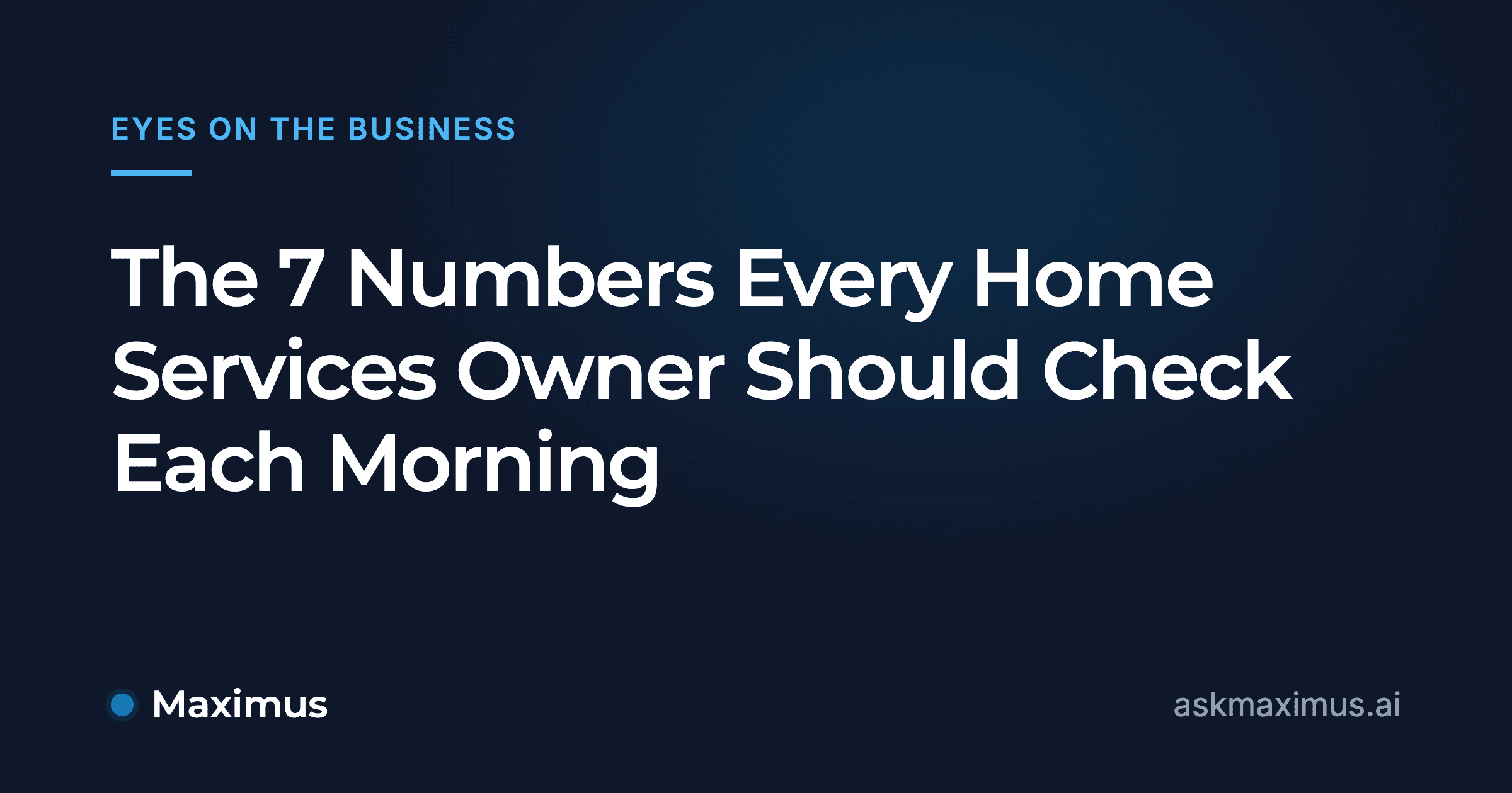 The 7 Numbers Every Home Services Owner Should Check Each Morning. Maximus, the AI operations manager for home services.